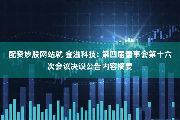 配资炒股网站就 金溢科技: 第四届董事会第十六次会议决议公告内容摘要