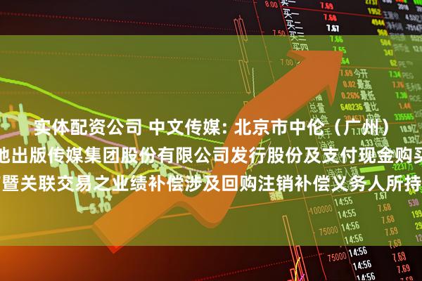 实体配资公司 中文传媒: 北京市中伦（广州）律师事务所关于中文天地出版传媒集团股份有限公司发行股份及支付现金购买资产暨关联交易之业绩补偿涉及回购注销补偿义务人所持股票事项的法律意见书内容摘要