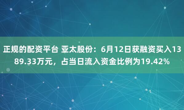 正规的配资平台 亚太股份：6月12日获融资买入1389.33万元，占当日流入资金比例为19.42%
