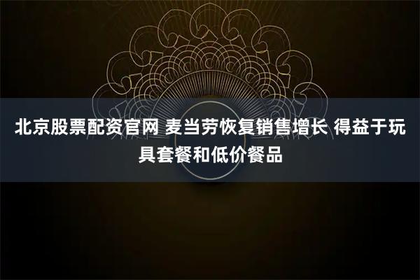 北京股票配资官网 麦当劳恢复销售增长 得益于玩具套餐和低价餐品