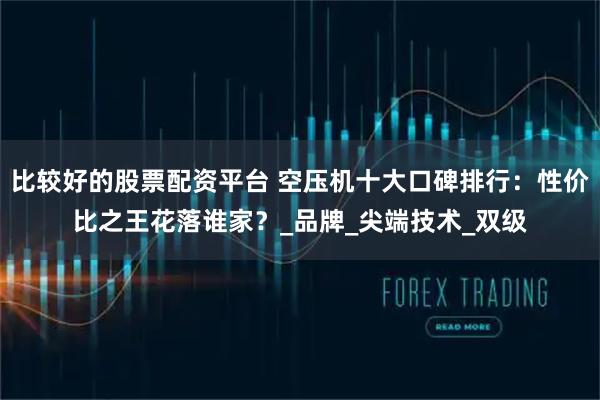 比较好的股票配资平台 空压机十大口碑排行：性价比之王花落谁家？_品牌_尖端技术_双级