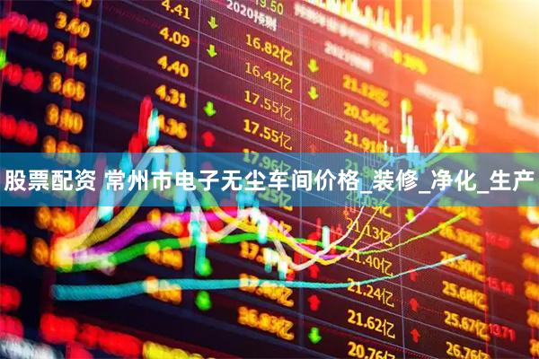股票配资 常州市电子无尘车间价格_装修_净化_生产