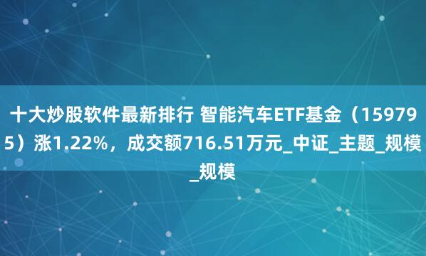十大炒股软件最新排行 智能汽车ETF基金（159795）涨1.22%，成交额716.51万元_中证_主题_规模