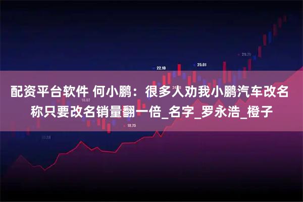 配资平台软件 何小鹏：很多人劝我小鹏汽车改名 称只要改名销量翻一倍_名字_罗永浩_橙子