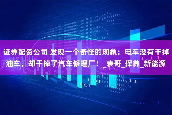 证券配资公司 发现一个奇怪的现象：电车没有干掉油车，却干掉了汽车修理厂！_表哥_保养_新能源