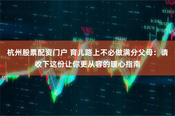 杭州股票配资门户 育儿路上不必做满分父母：请收下这份让你更从容的暖心指南